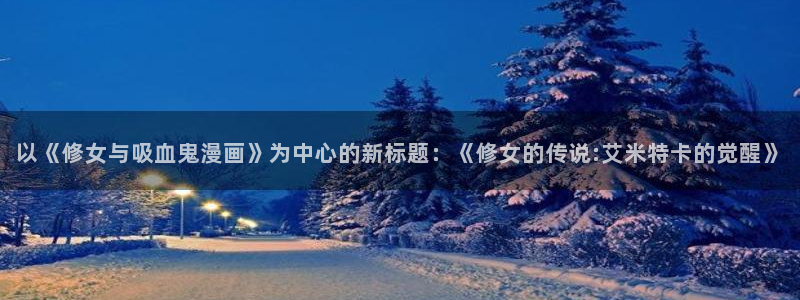 香蕉漫画观看：以《修女与吸血鬼漫画》为中心的新标题：《修女的传说:艾米特卡的觉醒》